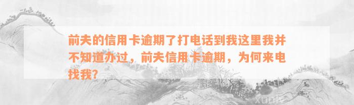 前夫的信用卡逾期了打电话到我这里我并不知道办过，前夫信用卡逾期，为何来电找我？