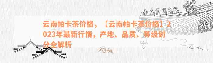 云南帕卡茶价格，【云南帕卡茶价格】2023年最新行情，产地、品质、等级划分全解析