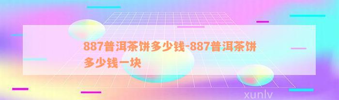 887普洱茶饼多少钱-887普洱茶饼多少钱一块