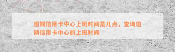 逾期信用卡中心上班时间是几点，查询逾期信用卡中心的上班时间