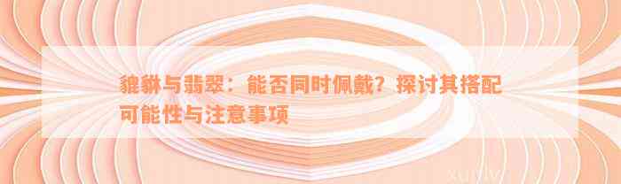 貔貅与翡翠：能否同时佩戴？探讨其搭配可能性与注意事项