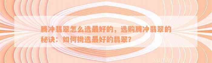 腾冲翡翠怎么选最好的，选购腾冲翡翠的秘诀：如何挑选最好的翡翠？