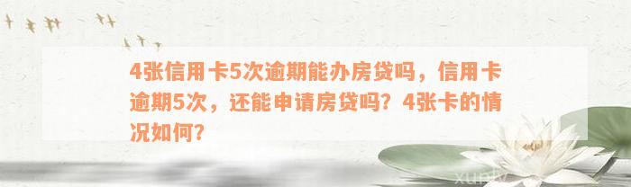 4张信用卡5次逾期能办房贷吗，信用卡逾期5次，还能申请房贷吗？4张卡的情况如何？