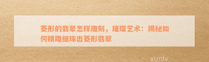 菱形的翡翠怎样雕刻，璀璨艺术：揭秘如何精雕细琢出菱形翡翠