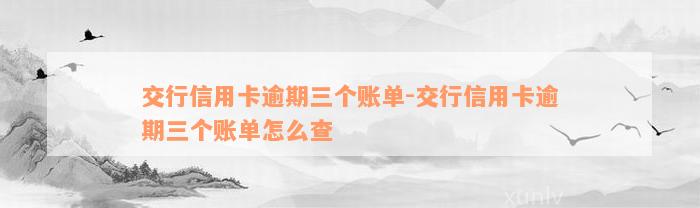 交行信用卡逾期三个账单-交行信用卡逾期三个账单怎么查