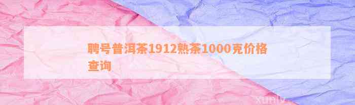 聘号普洱茶1912熟茶1000克价格查询