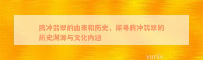 腾冲翡翠的由来和历史，探寻腾冲翡翠的历史渊源与文化内涵