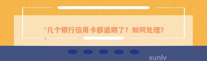 '几个银行信用卡都逾期了？如何处理？'