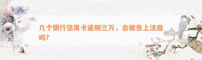 几个银行信用卡逾期三万，会被告上法庭吗？