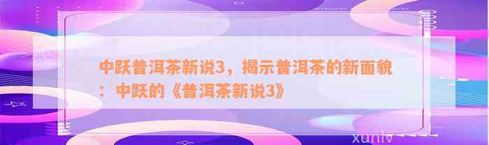 中跃普洱茶新说3，揭示普洱茶的新面貌：中跃的《普洱茶新说3》