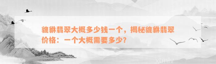 貔貅翡翠大概多少钱一个，揭秘貔貅翡翠价格：一个大概需要多少？