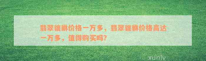 翡翠貔貅价格一万多，翡翠貔貅价格高达一万多，值得购买吗？