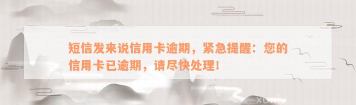 短信发来说信用卡逾期，紧急提醒：您的信用卡已逾期，请尽快处理！