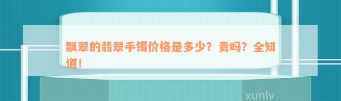 飘翠的翡翠手镯价格是多少？贵吗？全知道！