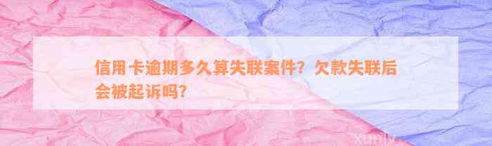 信用卡逾期多久算失联案件？欠款失联后会被起诉吗？