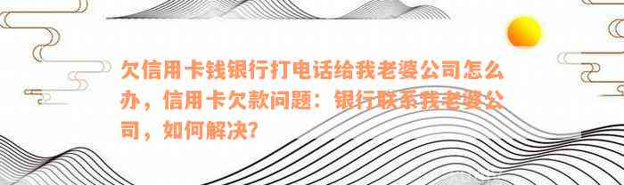 欠信用卡钱银行打电话给我老婆公司怎么办，信用卡欠款问题：银行联系我老婆公司，如何解决？