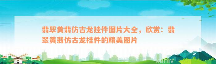 翡翠黄翡仿古龙挂件图片大全，欣赏：翡翠黄翡仿古龙挂件的精美图片