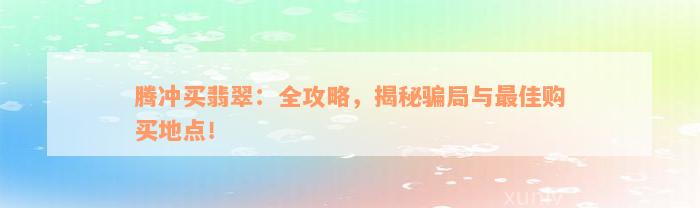 腾冲买翡翠：全攻略，揭秘骗局与最佳购买地点！