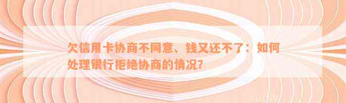 欠信用卡协商不同意、钱又还不了：如何处理银行拒绝协商的情况？