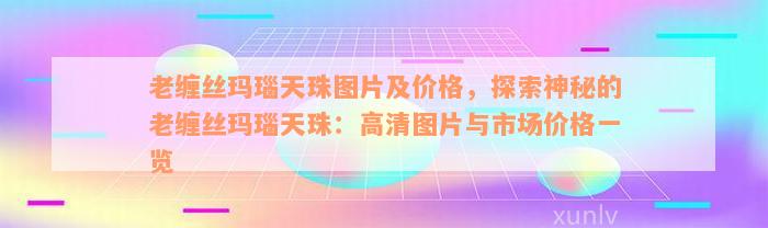 老缠丝玛瑙天珠图片及价格，探索神秘的老缠丝玛瑙天珠：高清图片与市场价格一览