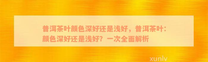 普洱茶叶颜色深好还是浅好，普洱茶叶：颜色深好还是浅好？一次全面解析