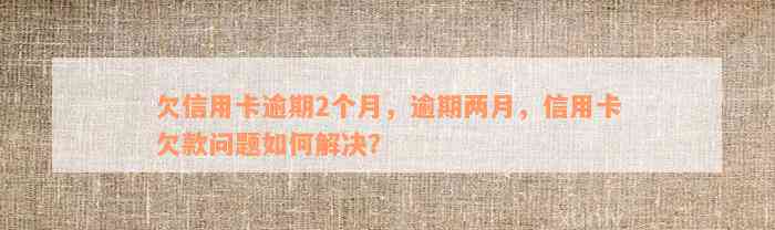 欠信用卡逾期2个月，逾期两月，信用卡欠款问题如何解决？