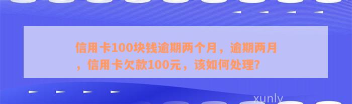 信用卡100块钱逾期两个月，逾期两月，信用卡欠款100元，该如何处理？