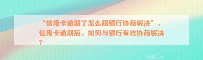 “信用卡逾期了怎么跟银行协商解决”，信用卡逾期后，如何与银行有效协商解决？