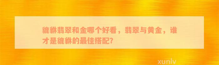 貔貅翡翠和金哪个好看，翡翠与黄金，谁才是貔貅的最佳搭配？