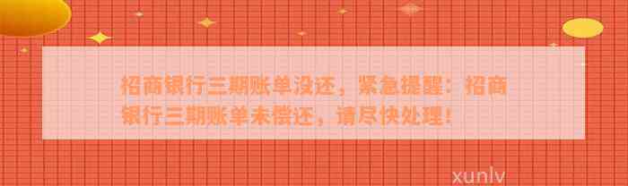 招商银行三期账单没还，紧急提醒：招商银行三期账单未偿还，请尽快处理！