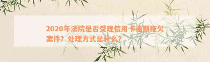 2020年法院是否受理信用卡逾期拖欠案件？处理方式是什么？