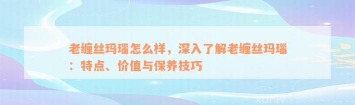 老缠丝玛瑙怎么样，深入了解老缠丝玛瑙：特点、价值与保养技巧