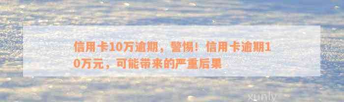 信用卡10万逾期，警惕！信用卡逾期10万元，可能带来的严重后果