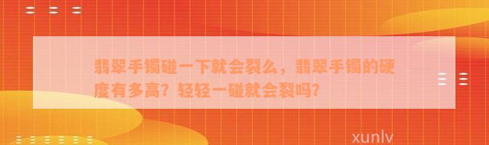 翡翠手镯碰一下就会裂么，翡翠手镯的硬度有多高？轻轻一碰就会裂吗？