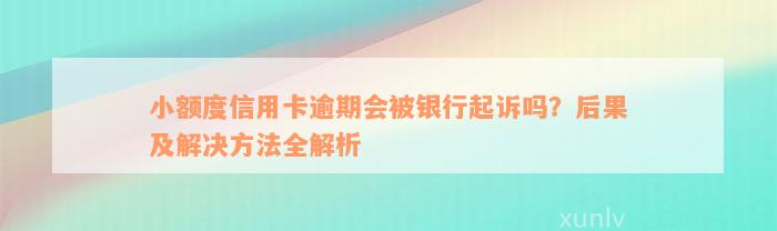 小额度信用卡逾期会被银行起诉吗？后果及解决方法全解析