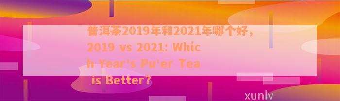 普洱茶2019年和2021年哪个好，2019 vs 2021: Which Year's Pu'er Tea is Better?