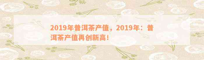 2019年普洱茶产值，2019年：普洱茶产值再创新高！