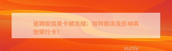 逾期后信用卡被冻结：如何解冻及影响其他银行卡？