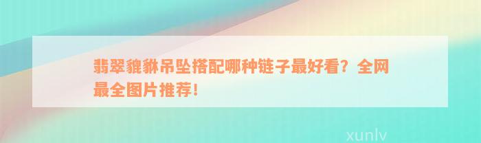 翡翠貔貅吊坠搭配哪种链子最好看？全网最全图片推荐！