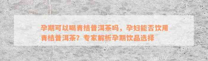 孕期可以喝青桔普洱茶吗，孕妇能否饮用青桔普洱茶？专家解析孕期饮品选择