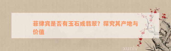 菲律宾是否有玉石或翡翠？探究其产地与价值