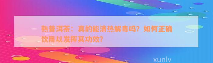 熟普洱茶：真的能清热解毒吗？如何正确饮用以发挥其功效？