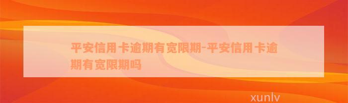 平安信用卡逾期有宽限期-平安信用卡逾期有宽限期吗