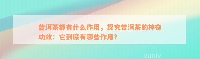 普洱茶都有什么作用，探究普洱茶的神奇功效：它到底有哪些作用？