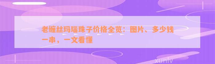 老缠丝玛瑙珠子价格全览：图片、多少钱一串，一文看懂