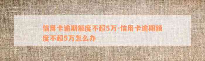 信用卡逾期额度不超5万-信用卡逾期额度不超5万怎么办