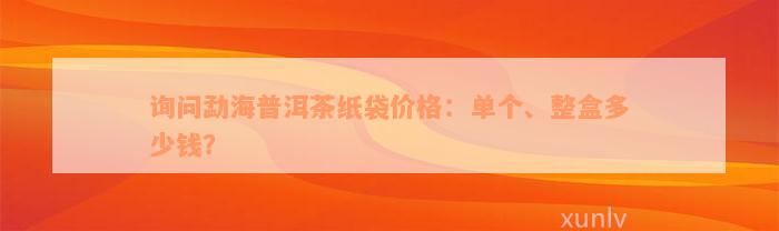 询问勐海普洱茶纸袋价格：单个、整盒多少钱？