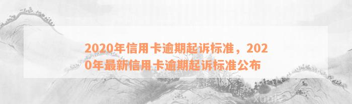 2020年信用卡逾期起诉标准，2020年最新信用卡逾期起诉标准公布