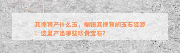 菲律宾产什么玉，揭秘菲律宾的玉石资源：这里产出哪些珍贵宝石？