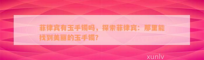 菲律宾有玉手镯吗，探索菲律宾：那里能找到美丽的玉手镯？